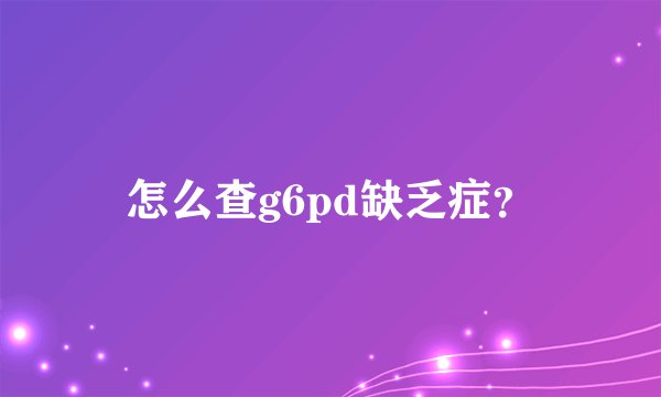 怎么查g6pd缺乏症？