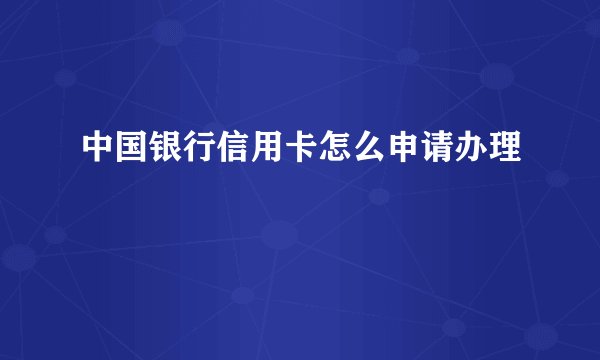 中国银行信用卡怎么申请办理