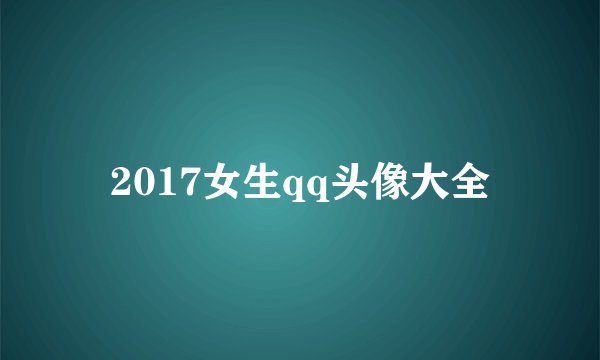 2017女生qq头像大全