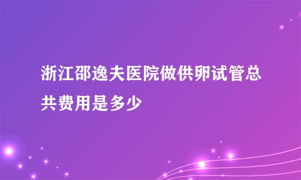 浙江邵逸夫医院做供卵试管总共费用是多少