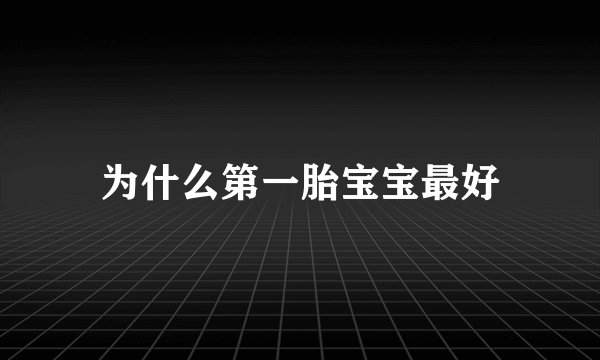 为什么第一胎宝宝最好