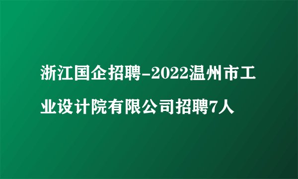 浙江国企招聘-2022温州市工业设计院有限公司招聘7人

