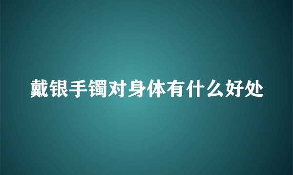 戴银手镯对身体有什么好处