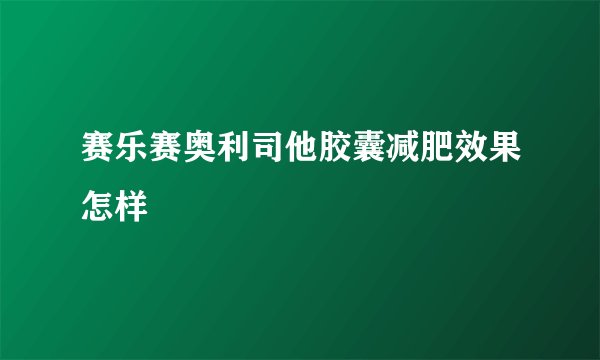 赛乐赛奥利司他胶囊减肥效果怎样