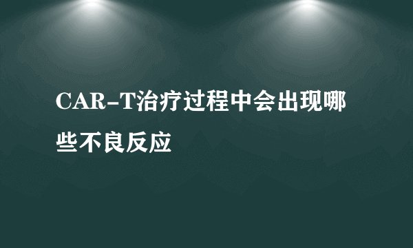 CAR-T治疗过程中会出现哪些不良反应
