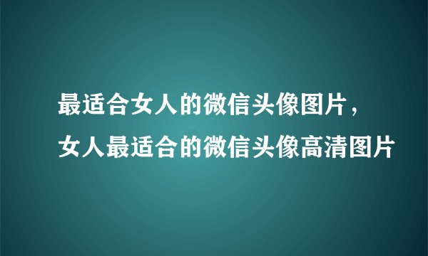 最适合女人的微信头像图片,女人最适合的微信头像高清图片