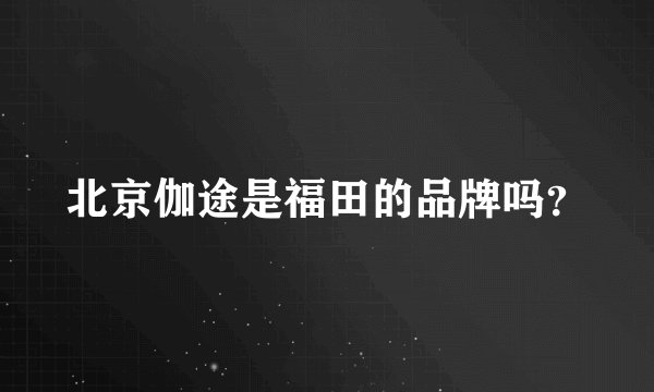 北京伽途是福田的品牌吗？