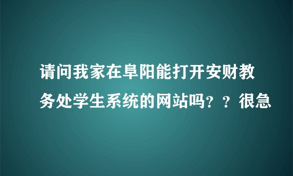 请问我家在阜阳能打开安财教务处学生系统的网站吗？？很急