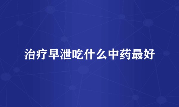 治疗早泄吃什么中药最好