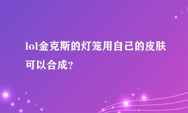 lol金克斯的灯笼用自己的皮肤可以合成？