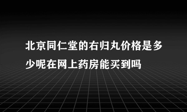 北京同仁堂的右归丸价格是多少呢在网上药房能买到吗