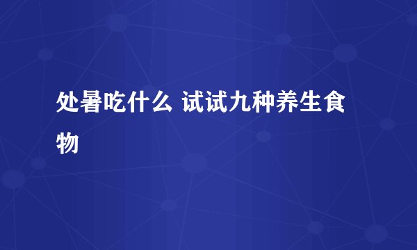 处暑吃什么 试试九种养生食物