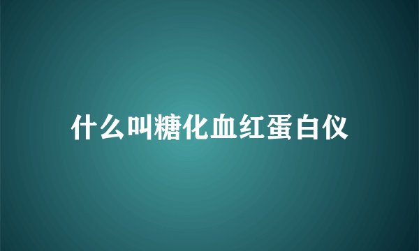 什么叫糖化血红蛋白仪