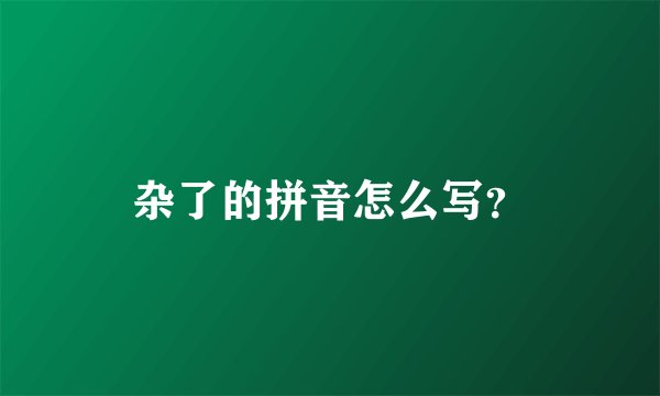 杂了的拼音怎么写？