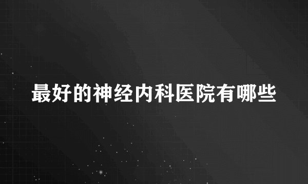 最好的神经内科医院有哪些