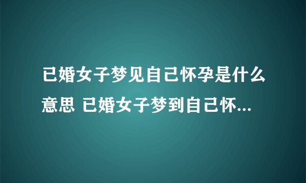已婚女子梦见自己怀孕是什么意思 已婚女子梦到自己怀孕有什么预兆