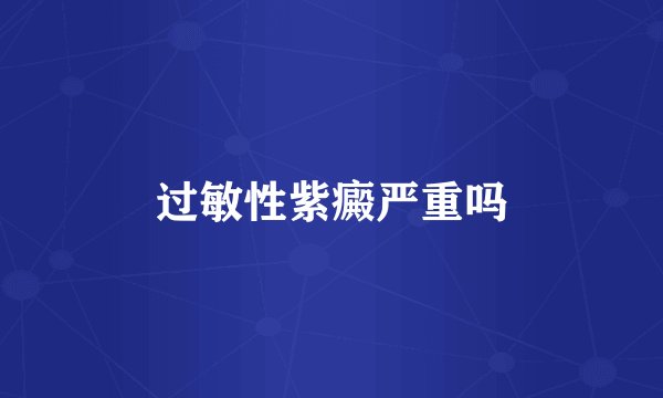 过敏性紫癜严重吗