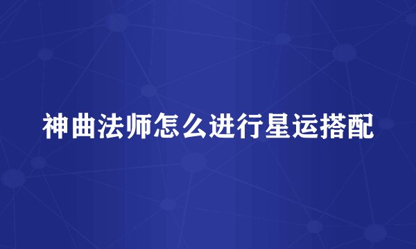 神曲法师怎么进行星运搭配