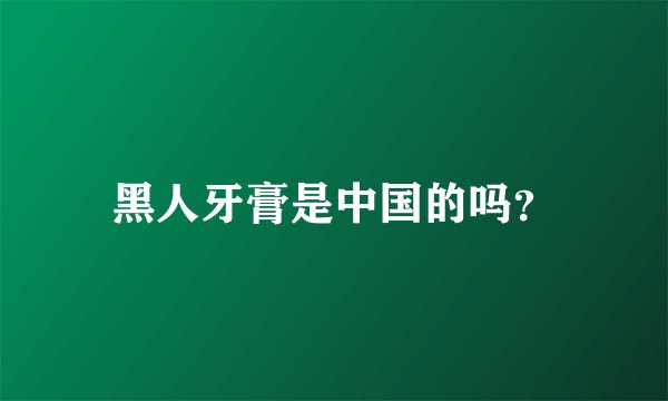 黑人牙膏是中国的吗？