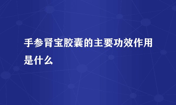 手参肾宝胶囊的主要功效作用是什么
