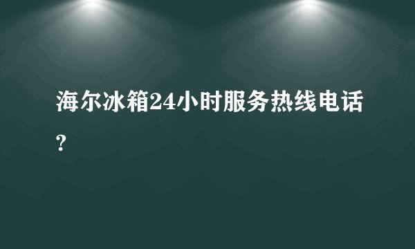 海尔冰箱24小时服务热线电话?