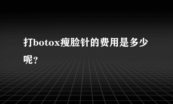 打botox瘦脸针的费用是多少呢？