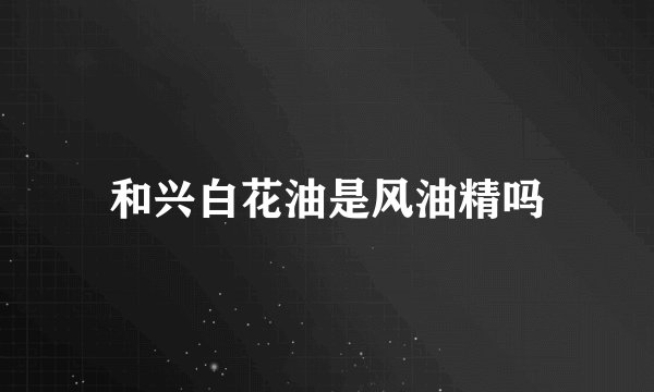 和兴白花油是风油精吗