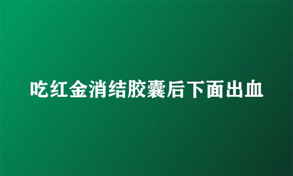 吃红金消结胶囊后下面出血
