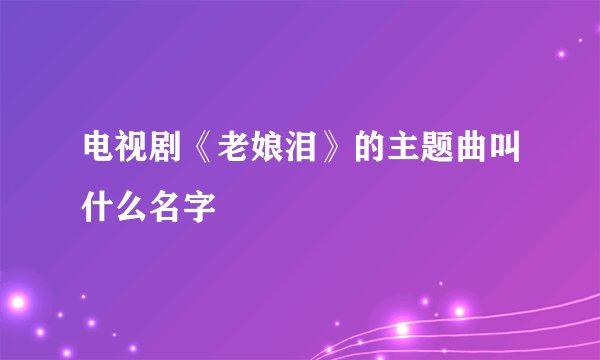 电视剧《老娘泪》的主题曲叫什么名字