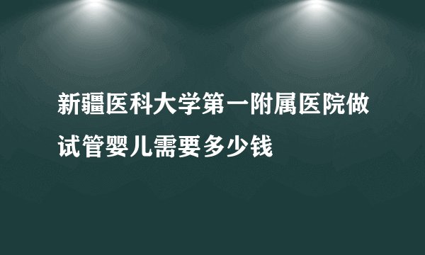 新疆医科大学第一附属医院做试管婴儿需要多少钱