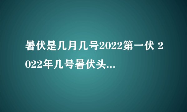 暑伏是几月几号2022第一伏 2022年几号暑伏头伏第一天