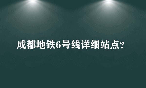 成都地铁6号线详细站点?