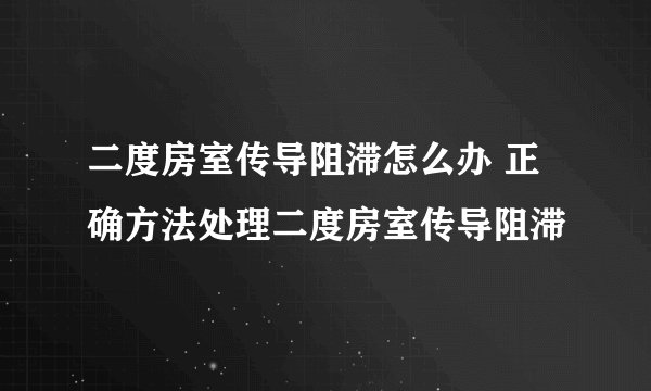 二度房室传导阻滞怎么办 正确方法处理二度房室传导阻滞