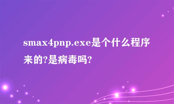 smax4pnp.exe是个什么程序来的?是病毒吗?