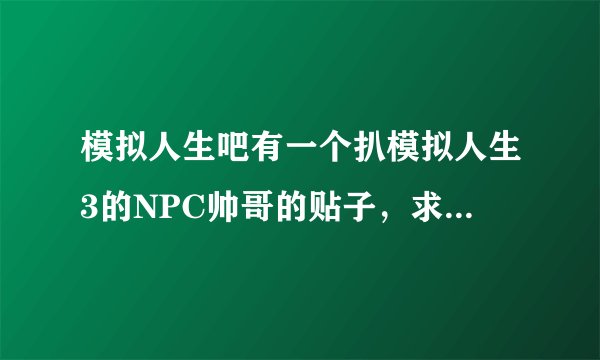 模拟人生吧有一个扒模拟人生3的NPC帅哥的贴子，求那个贴子的题目