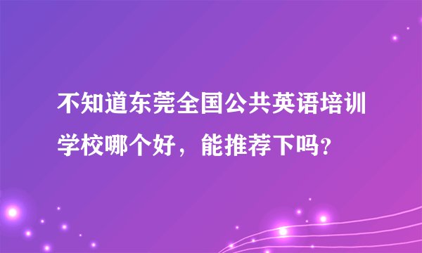 不知道东莞全国公共英语培训学校哪个好，能推荐下吗？
