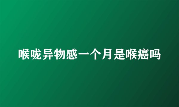 喉咙异物感一个月是喉癌吗