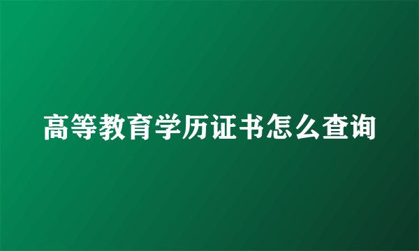 高等教育学历证书怎么查询