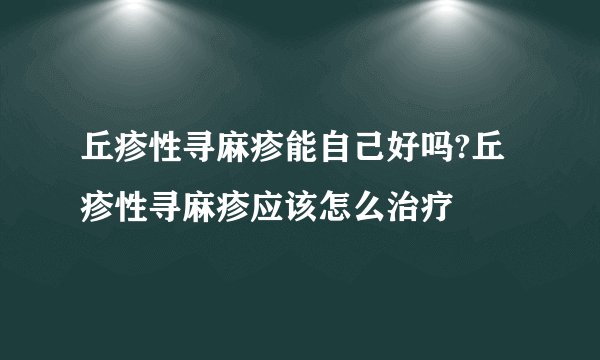 丘疹性寻麻疹能自己好吗?丘疹性寻麻疹应该怎么治疗