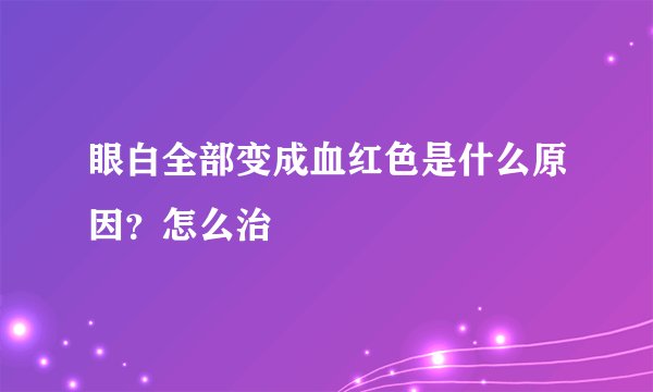 眼白全部变成血红色是什么原因？怎么治