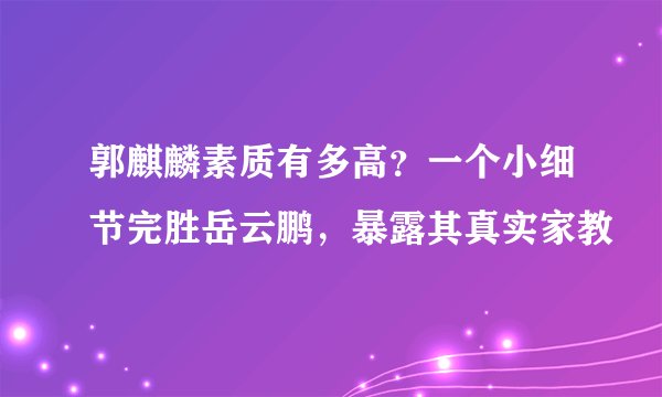 郭麒麟素质有多高？一个小细节完胜岳云鹏，暴露其真实家教