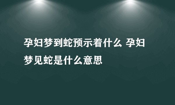 孕妇梦到蛇预示着什么 孕妇梦见蛇是什么意思