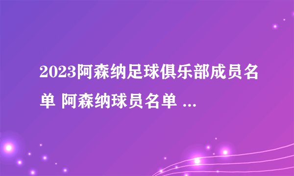 2023阿森纳足球俱乐部成员名单 阿森纳球员名单 阿森纳阵容2023