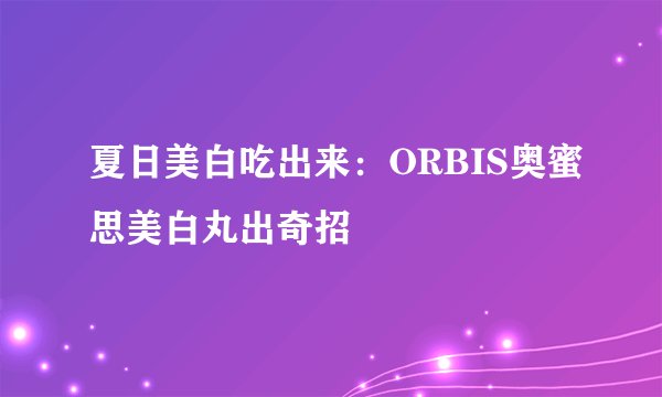 夏日美白吃出来：ORBIS奥蜜思美白丸出奇招