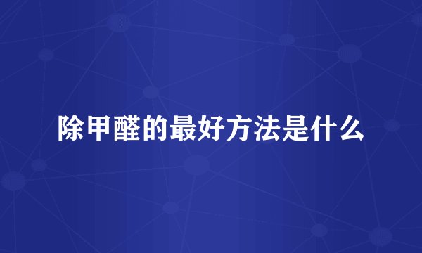 除甲醛的最好方法是什么