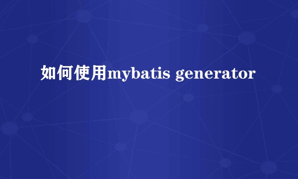 如何使用mybatis generator