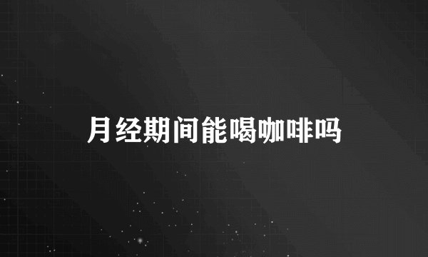 月经期间能喝咖啡吗