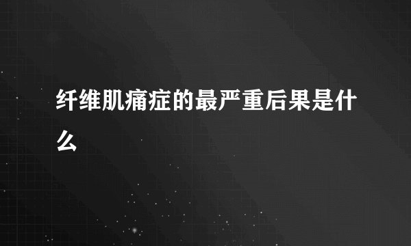纤维肌痛症的最严重后果是什么
