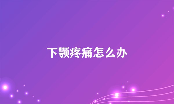 下颚疼痛怎么办