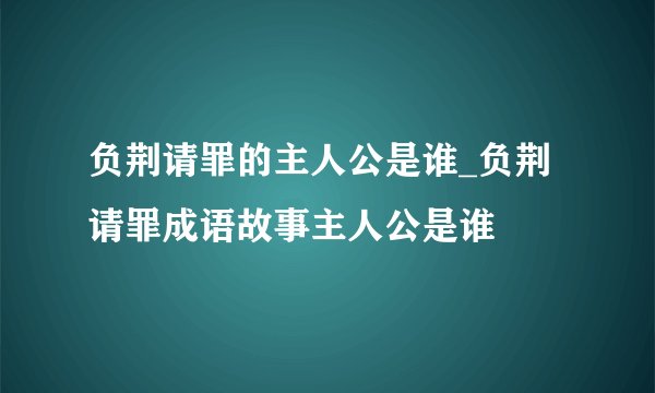 负荆请罪的主人公是谁_负荆请罪成语故事主人公是谁